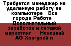 Требуется менеджер на удаленную работу на компьютере - Все города Работа » Дополнительный заработок и сетевой маркетинг   . Ненецкий АО,Хонгурей п.
